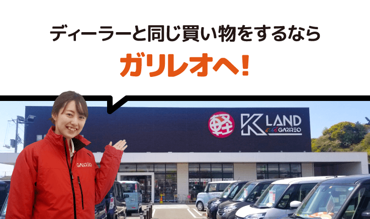 ディーラーと同じ買い物をするならガリレオケイランドへ！